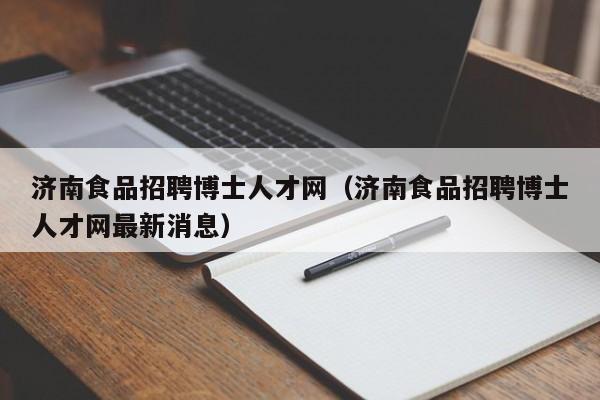 济南食品招聘博士人才网（济南食品招聘博士人才网最新消息）-第1张图片-博士人才招聘网