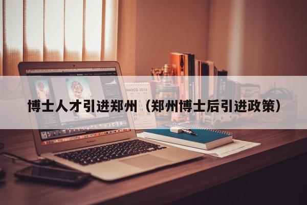 博士人才引进郑州（郑州博士后引进政策）-第1张图片-博士人才招聘网