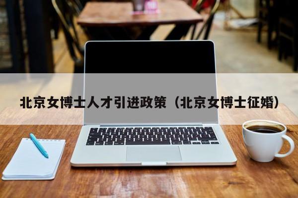 北京女博士人才引进政策（北京女博士征婚）-第1张图片-博士人才招聘网