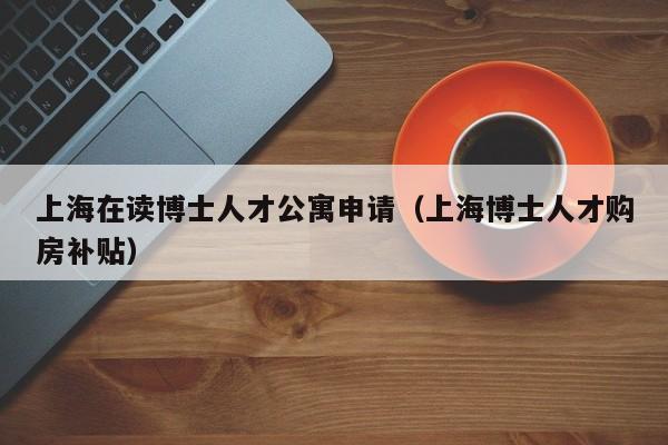 上海在读博士人才公寓申请（上海博士人才购房补贴）-第1张图片-博士人才招聘网