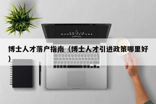 博士人才落户指南（博士人才引进政策哪里好）-第1张图片-博士人才招聘网