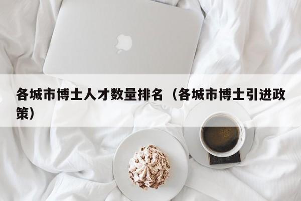 各城市博士人才数量排名（各城市博士引进政策）-第1张图片-博士人才招聘网