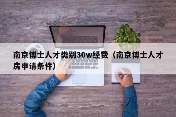 南京博士人才类别30w经费（南京博士人才房申请条件）-第1张图片-博士人才招聘网