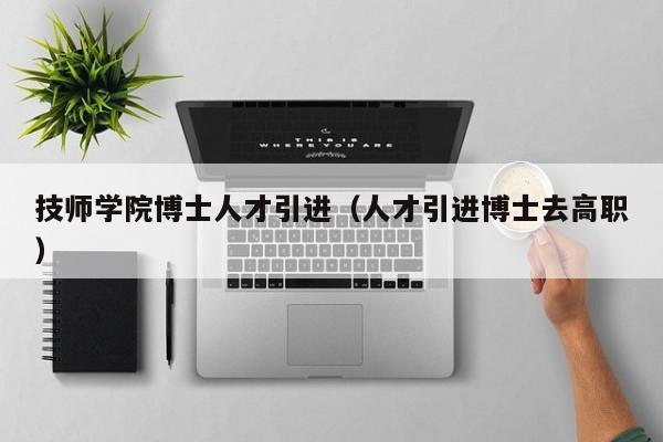 技师学院博士人才引进（人才引进博士去高职）-第1张图片-博士人才招聘网
