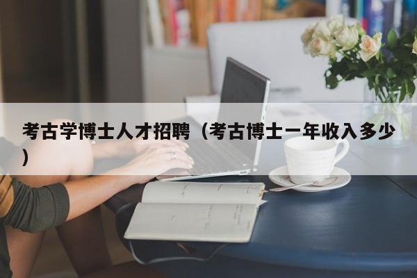 考古学博士人才招聘（考古博士一年收入多少）-第1张图片-博士人才招聘网