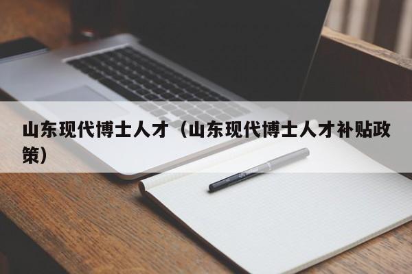 山东现代博士人才（山东现代博士人才补贴政策）-第1张图片-博士人才招聘网
