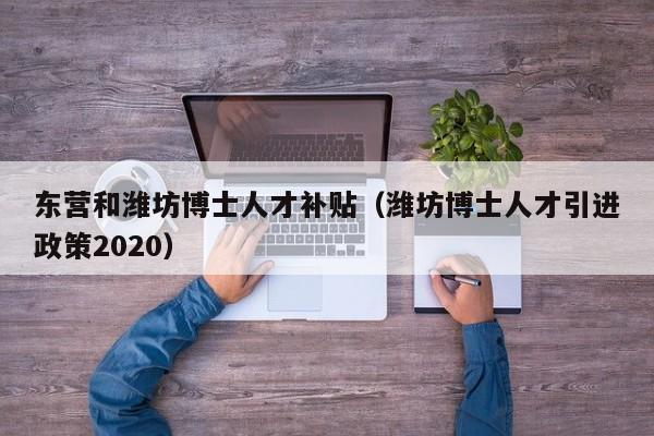 东营和潍坊博士人才补贴（潍坊博士人才引进政策2020）-第1张图片-博士人才招聘网