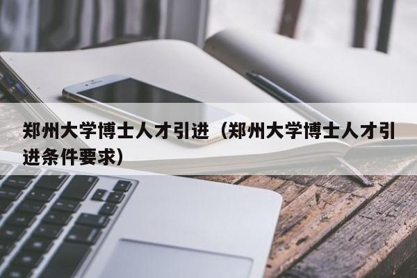 郑州大学博士人才引进（郑州大学博士人才引进条件要求）-第1张图片-博士人才招聘网
