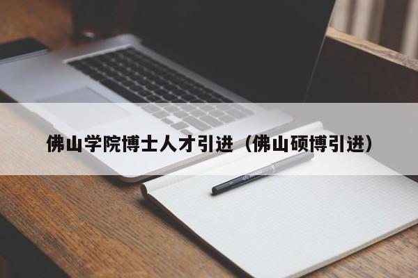 佛山学院博士人才引进（佛山硕博引进）-第1张图片-博士人才招聘网