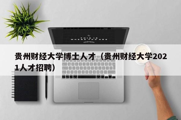 贵州财经大学博士人才（贵州财经大学2021人才招聘）-第1张图片-博士人才招聘网