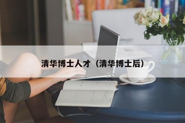 清华博士人才（清华博士后）-第1张图片-博士人才招聘网