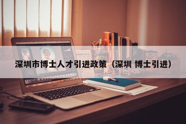 深圳市博士人才引进政策（深圳 博士引进）-第1张图片-博士人才招聘网