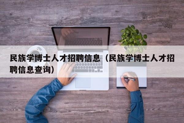 民族学博士人才招聘信息（民族学博士人才招聘信息查询）-第1张图片-博士人才招聘网
