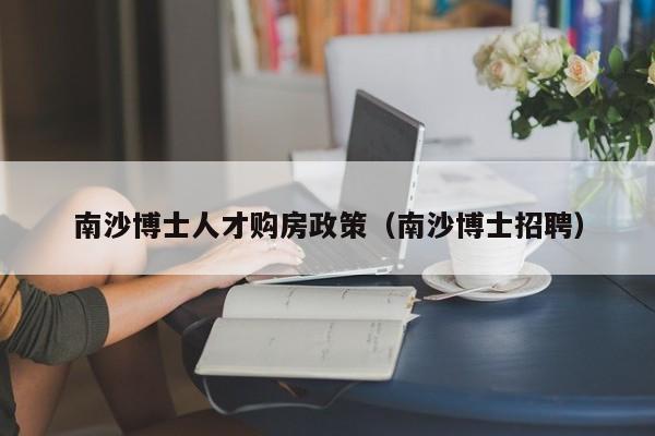 南沙博士人才购房政策（南沙博士招聘）-第1张图片-博士人才招聘网