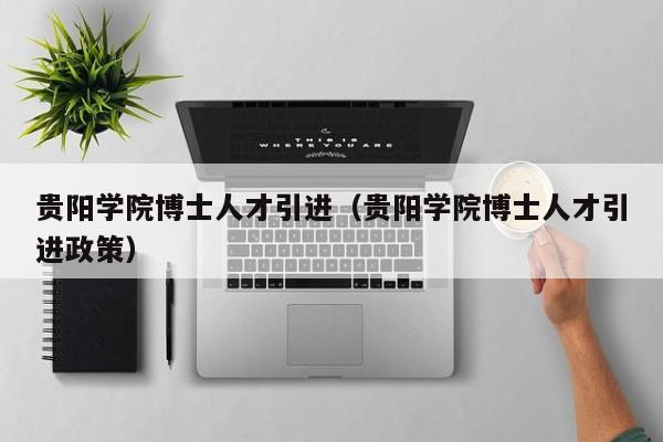 贵阳学院博士人才引进（贵阳学院博士人才引进政策）-第1张图片-博士人才招聘网