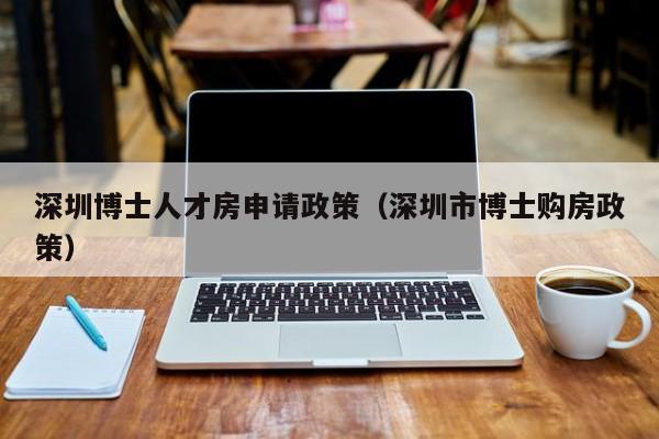 深圳博士人才房申请政策（深圳市博士购房政策）-第1张图片-博士人才招聘网