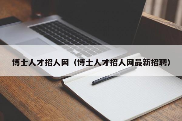 博士人才招人网（博士人才招人网最新招聘）-第1张图片-博士人才招聘网