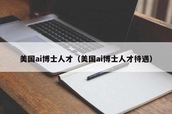 美国ai博士人才（美国ai博士人才待遇）-第1张图片-博士人才招聘网