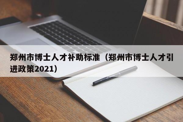 郑州市博士人才补助标准（郑州市博士人才引进政策2021）-第1张图片-博士人才招聘网