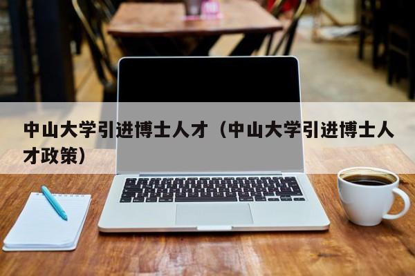 中山大学引进博士人才（中山大学引进博士人才政策）-第1张图片-博士人才招聘网