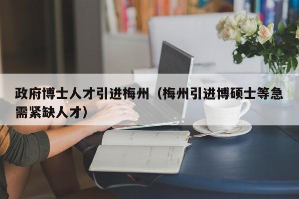 政府博士人才引进梅州（梅州引进博硕士等急需紧缺人才）-第1张图片-博士人才招聘网