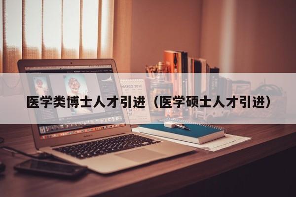 医学类博士人才引进（医学硕士人才引进）-第1张图片-博士人才招聘网