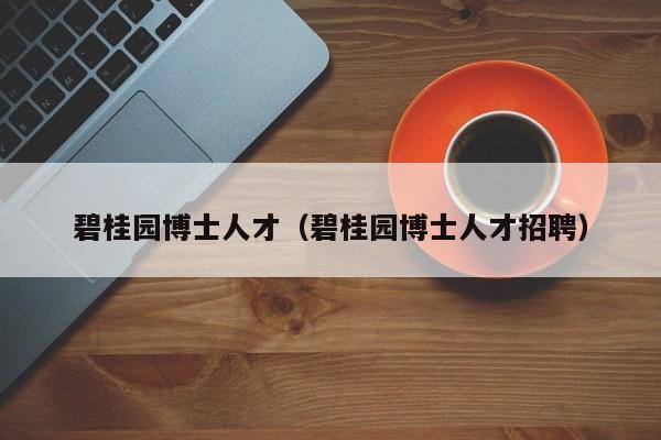碧桂园博士人才（碧桂园博士人才招聘）-第1张图片-博士人才招聘网