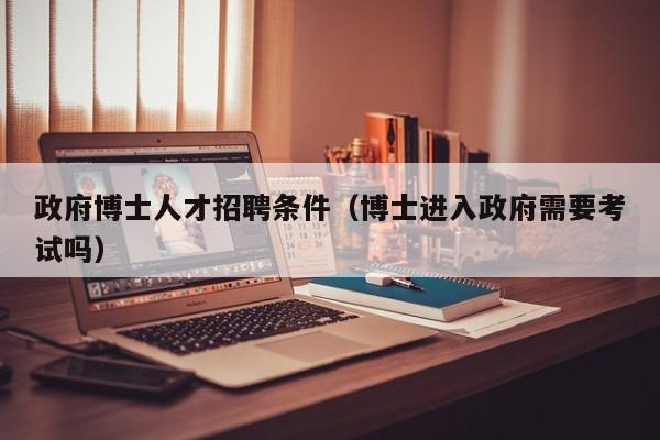 政府博士人才招聘条件（博士进入政府需要考试吗）-第1张图片-博士人才招聘网