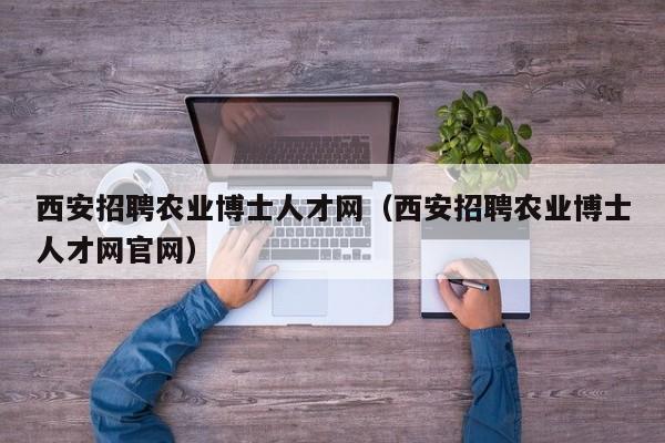 西安招聘农业博士人才网（西安招聘农业博士人才网官网）-第1张图片-博士人才招聘网