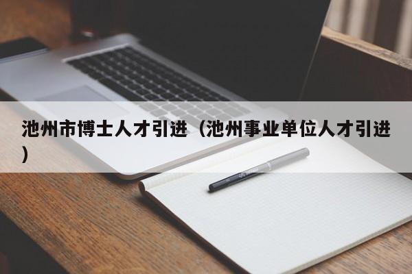 池州市博士人才引进（池州事业单位人才引进）-第1张图片-博士人才招聘网