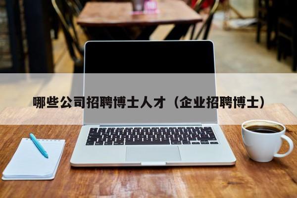 哪些公司招聘博士人才（企业招聘博士）-第1张图片-博士人才招聘网
