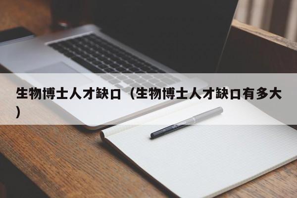 生物博士人才缺口（生物博士人才缺口有多大）-第1张图片-博士人才招聘网