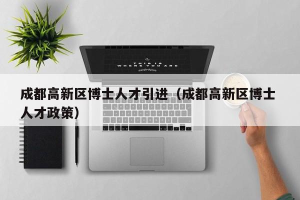 成都高新区博士人才引进（成都高新区博士 人才政策）-第1张图片-博士人才招聘网