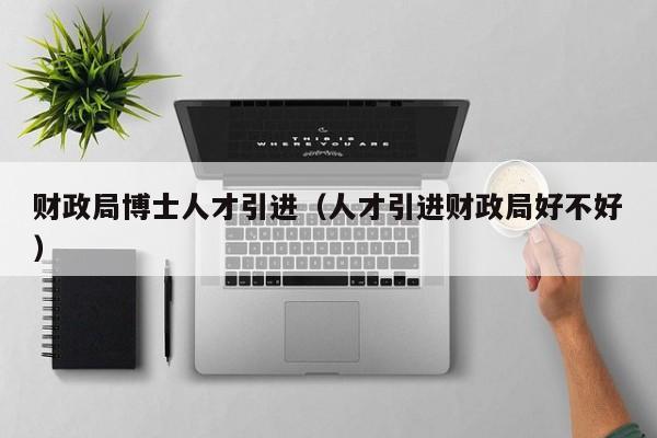 财政局博士人才引进（人才引进财政局好不好）-第1张图片-博士人才招聘网