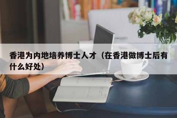 香港为内地培养博士人才（在香港做博士后有什么好处）-第1张图片-博士人才招聘网