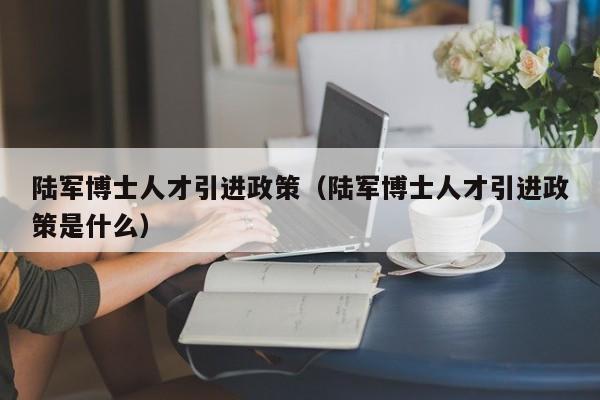 陆军博士人才引进政策（陆军博士人才引进政策是什么）-第1张图片-博士人才招聘网