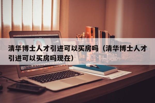 清华博士人才引进可以买房吗（清华博士人才引进可以买房吗现在）-第1张图片-博士人才招聘网
