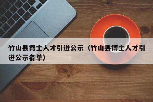 竹山县博士人才引进公示（竹山县博士人才引进公示名单）-第1张图片-博士人才招聘网