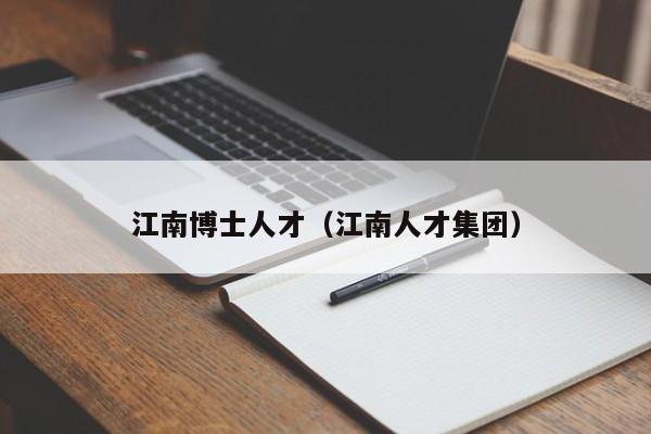 江南博士人才（江南人才集团）-第1张图片-博士人才招聘网