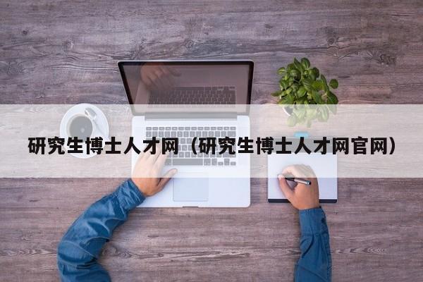 研究生博士人才网（研究生博士人才网官网）-第1张图片-博士人才招聘网