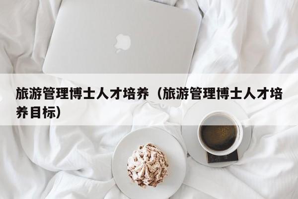 旅游管理博士人才培养（旅游管理博士人才培养目标）-第1张图片-博士人才招聘网