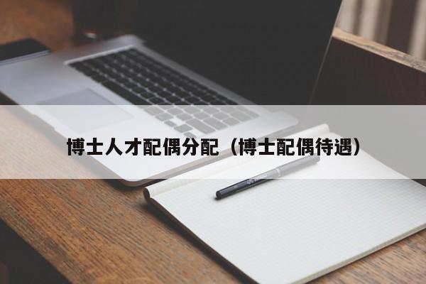 博士人才配偶分配（博士配偶待遇）-第1张图片-博士人才招聘网