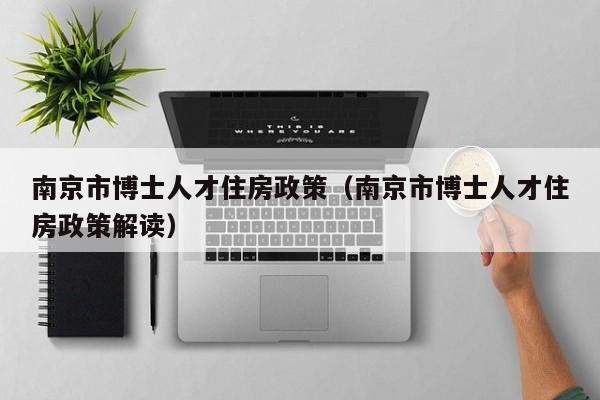 南京市博士人才住房政策（南京市博士人才住房政策解读）-第1张图片-博士人才招聘网