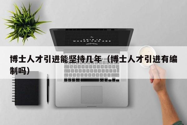 博士人才引进能坚持几年（博士人才引进有编制吗）-第1张图片-博士人才招聘网