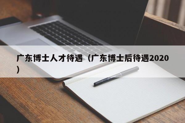 广东博士人才待遇（广东博士后待遇2020）-第1张图片-博士人才招聘网