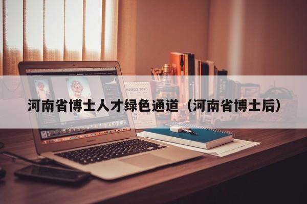 河南省博士人才绿色通道（河南省博士后）-第1张图片-博士人才招聘网