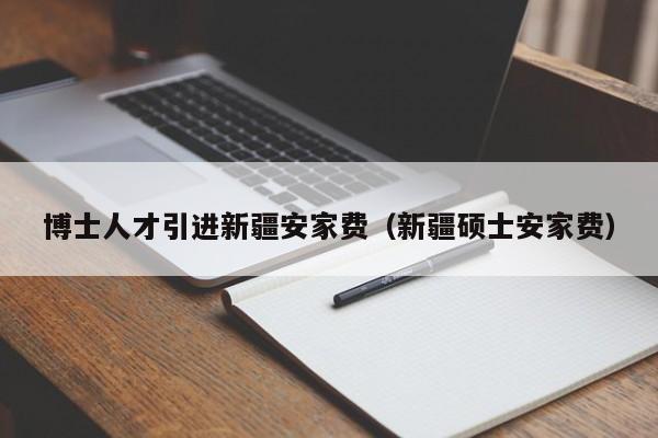 博士人才引进新疆安家费（新疆硕士安家费）-第1张图片-博士人才招聘网