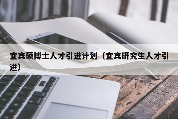 宜宾硕博士人才引进计划（宜宾研究生人才引进）-第1张图片-博士人才招聘网