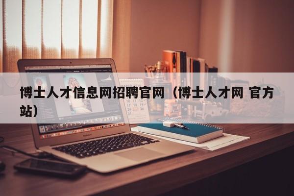 博士人才信息网招聘官网（博士人才网 官方站）-第1张图片-博士人才招聘网