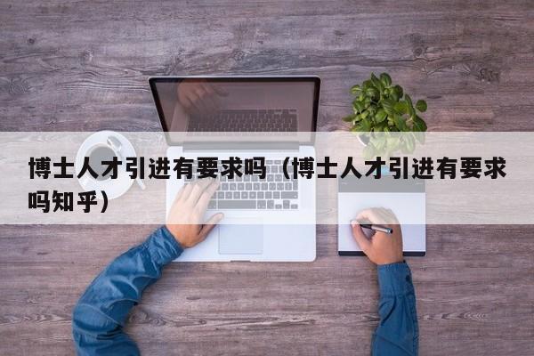 博士人才引进有要求吗（博士人才引进有要求吗知乎）-第1张图片-博士人才招聘网
